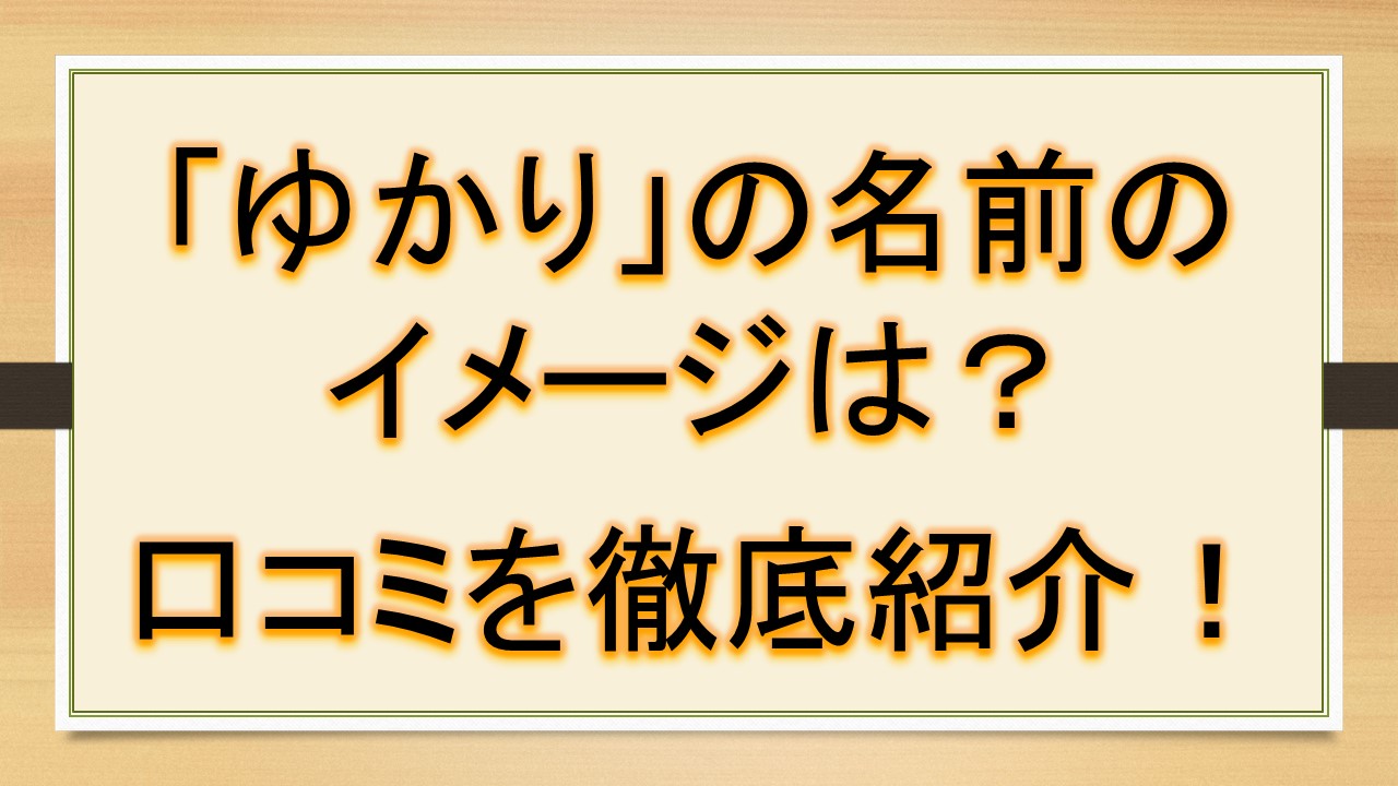 ゆかりの名前のイメージは 口コミを徹底紹介 おでかけラボ